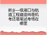 新乡一级港口与航道工程建造师是机考还是笔试考场在哪里