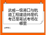 武威一级港口与航道工程建造师是机考还是笔试考场在哪里