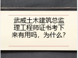 武威土木建筑总监理工程师证书考下来有用吗，为什么？