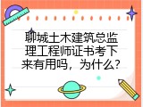 聊城土木建筑总监理工程师证书考下来有用吗，为什么？