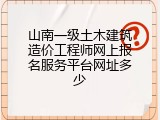 山南一级土木建筑造价工程师网上报名服务平台网址多少