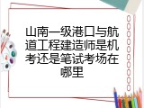 山南一级港口与航道工程建造师是机考还是笔试考场在哪里
