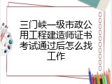 三门峡一级市政公用工程建造师证书考试通过后怎么找工作