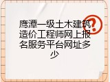 鹰潭一级土木建筑造价工程师网上报名服务平台网址多少