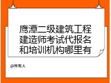 鹰潭二级建筑工程建造师考试代报名和培训机构哪里有