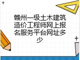 赣州一级土木建筑造价工程师网上报名服务平台网址多少
