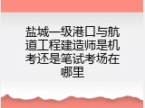 盐城一级港口与航道工程建造师是机考还是笔试考场在哪里