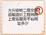 大兴安岭二级交通运输造价工程师网上报名服务平台网址多少