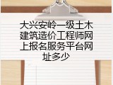 大兴安岭一级土木建筑造价工程师网上报名服务平台网址多少