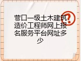 营口一级土木建筑造价工程师网上报名服务平台网址多少
