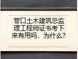 营口土木建筑总监理工程师证书考下来有用吗，为什么？