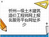 忻州一级土木建筑造价工程师网上报名服务平台网址多少