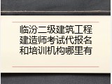 临汾二级建筑工程建造师考试代报名和培训机构哪里有