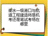 衡水一级港口与航道工程建造师是机考还是笔试考场在哪里