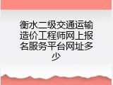 衡水二级交通运输造价工程师网上报名服务平台网址多少