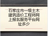 石家庄市一级土木建筑造价工程师网上报名服务平台网址多少