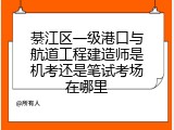 綦江区一级港口与航道工程建造师是机考还是笔试考场在哪里