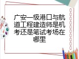 广安一级港口与航道工程建造师是机考还是笔试考场在哪里