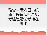雅安一级港口与航道工程建造师是机考还是笔试考场在哪里