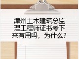 漳州土木建筑总监理工程师证书考下来有用吗，为什么？