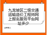 九龙坡区二级交通运输造价工程师网上报名服务平台网址多少