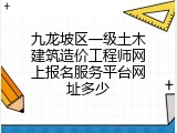 九龙坡区一级土木建筑造价工程师网上报名服务平台网址多少