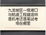 九龙坡区一级港口与航道工程建造师是机考还是笔试考场在哪里