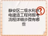 静安区二级水利水电建造工程师报考流程详细步骤有哪些