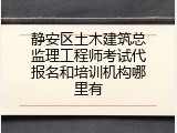 静安区土木建筑总监理工程师考试代报名和培训机构哪里有