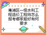 青浦区一级水利工程造价工程师怎么报考哪家最好有何要求