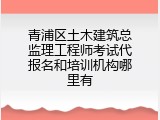 青浦区土木建筑总监理工程师考试代报名和培训机构哪里有