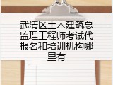武清区土木建筑总监理工程师考试代报名和培训机构哪里有