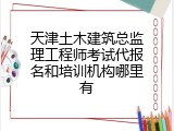 天津土木建筑总监理工程师考试代报名和培训机构哪里有