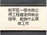 和平区一级市政公用工程建造师就业指导，能做什么具体工作