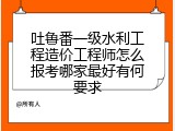 吐鲁番一级水利工程造价工程师怎么报考哪家最好有何要求