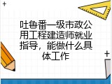 吐鲁番一级市政公用工程建造师就业指导，能做什么具体工作
