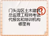门头沟区土木建筑总监理工程师考试代报名和培训机构哪里有