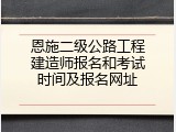 恩施二级公路工程建造师报名和考试时间及报名网址
