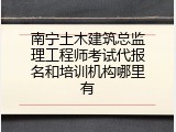 南宁土木建筑总监理工程师考试代报名和培训机构哪里有