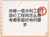 赤峰一级水利工程造价工程师怎么报考哪家最好有何要求
