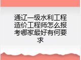 通辽一级水利工程造价工程师怎么报考哪家最好有何要求