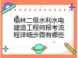 榆林二级水利水电建造工程师报考流程详细步骤有哪些