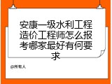 安康一级水利工程造价工程师怎么报考哪家最好有何要求