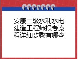 安康二级水利水电建造工程师报考流程详细步骤有哪些