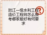 怒江一级水利工程造价工程师怎么报考哪家最好有何要求