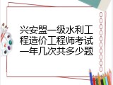 兴安盟一级水利工程造价工程师考试一年几次共多少题