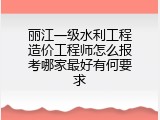 丽江一级水利工程造价工程师怎么报考哪家最好有何要求