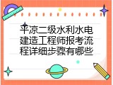 平凉二级水利水电建造工程师报考流程详细步骤有哪些