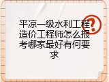 平凉一级水利工程造价工程师怎么报考哪家最好有何要求