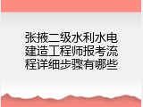 张掖二级水利水电建造工程师报考流程详细步骤有哪些
